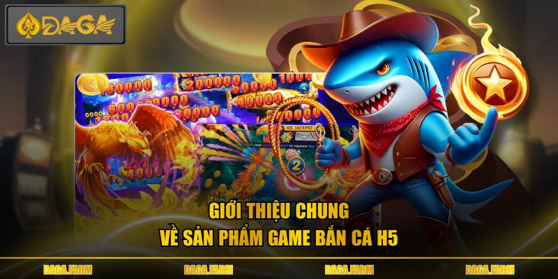 Giới thiệu chung về sản phẩm game bắn cá h5